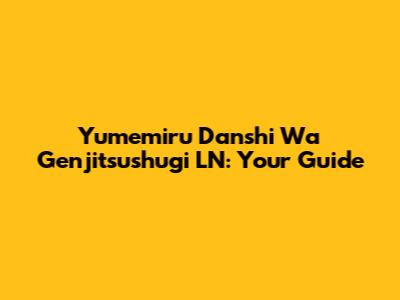 Yumemiru Danshi Wa Genjitsushugi LN: Your Guide