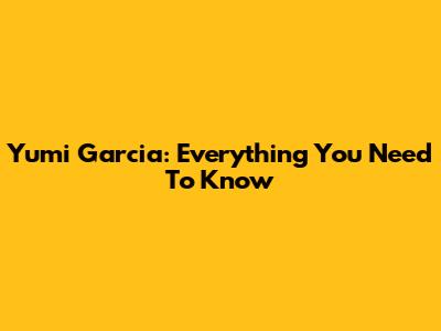 Yumi Garcia: Everything You Need To Know