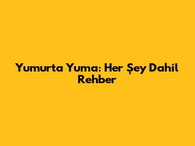 Yumurta Yuma: Her Şey Dahil Rehber