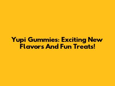 Yupi Gummies: Exciting New Flavors And Fun Treats!