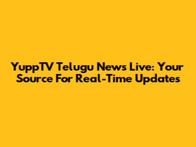 YuppTV Telugu News Live: Your Source For Real-Time Updates