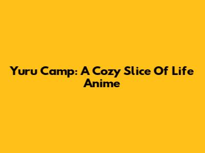 Yuru Camp: A Cozy Slice Of Life Anime