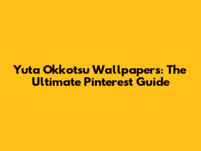 Yuta Okkotsu Wallpapers: The Ultimate Pinterest Guide