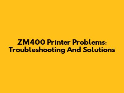 ZM400 Printer Problems: Troubleshooting And Solutions