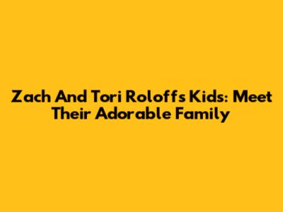 Zach And Tori Roloff's Kids: Meet Their Adorable Family