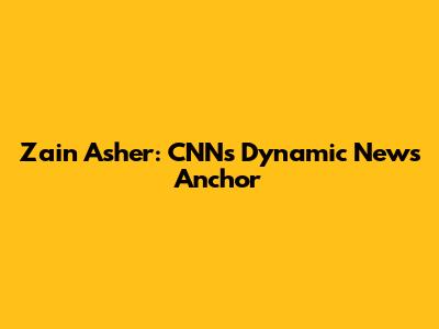 Zain Asher: CNN's Dynamic News Anchor