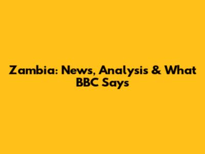 Zambia: News, Analysis & What BBC Says