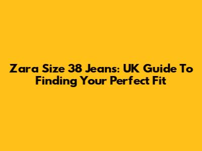 Zara Size 38 Jeans: UK Guide To Finding Your Perfect Fit