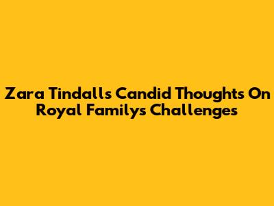 Zara Tindall's Candid Thoughts On Royal Family's Challenges