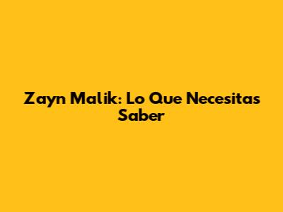 Zayn Malik: Lo Que Necesitas Saber