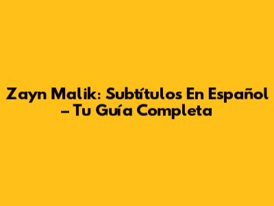 Zayn Malik: Subtítulos En Español – Tu Guía Completa