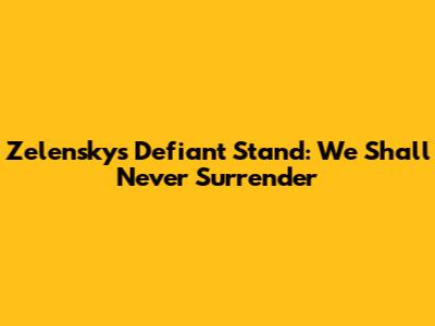 Zelensky's Defiant Stand: "We Shall Never Surrender"