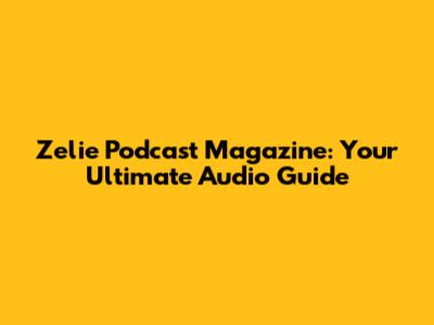 Zelie Podcast Magazine: Your Ultimate Audio Guide