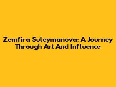 Zemfira Suleymanova: A Journey Through Art And Influence