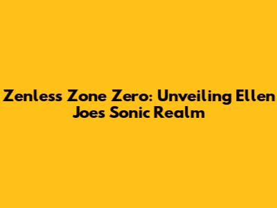 Zenless Zone Zero: Unveiling Ellen Joe's Sonic Realm