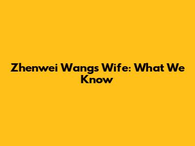 Zhenwei Wang's Wife: What We Know