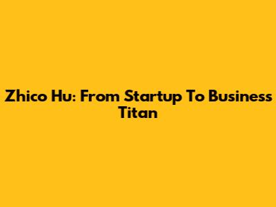 Zhico Hu: From Startup To Business Titan