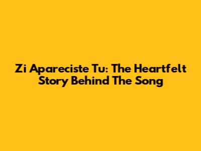 Zi Apareciste Tu: The Heartfelt Story Behind The Song