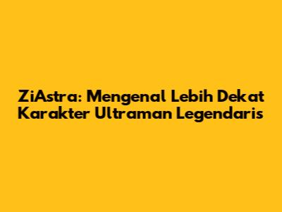ZiAstra: Mengenal Lebih Dekat Karakter Ultraman Legendaris