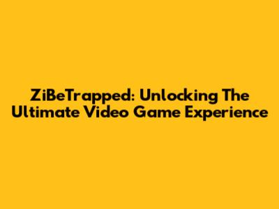 ZiBeTrapped: Unlocking The Ultimate Video Game Experience