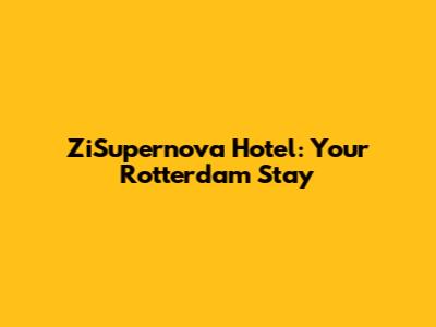 ZiSupernova Hotel: Your Rotterdam Stay