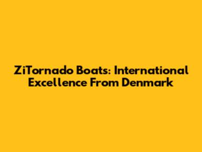 ZiTornado Boats: International Excellence From Denmark