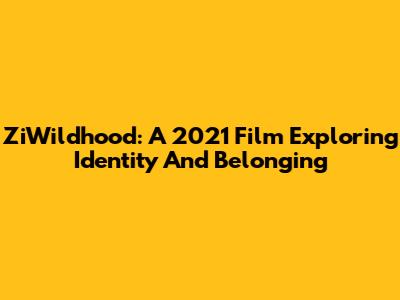 ZiWildhood: A 2021 Film Exploring Identity And Belonging