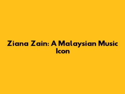 Ziana Zain: A Malaysian Music Icon