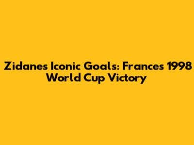Zidane's Iconic Goals: France's 1998 World Cup Victory
