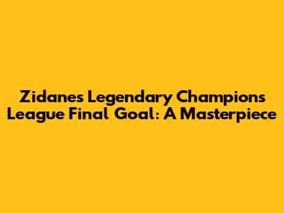 Zidane's Legendary Champions League Final Goal: A Masterpiece