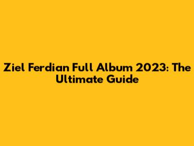 Ziel Ferdian Full Album 2023: The Ultimate Guide