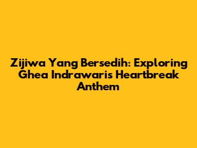 Zijiwa Yang Bersedih: Exploring Ghea Indrawari's Heartbreak Anthem