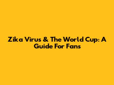 Zika Virus & The World Cup: A Guide For Fans