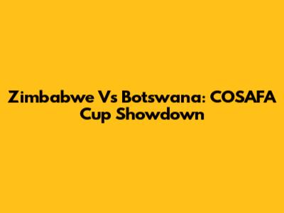 Zimbabwe Vs Botswana: COSAFA Cup Showdown