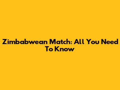 Zimbabwean Match: All You Need To Know