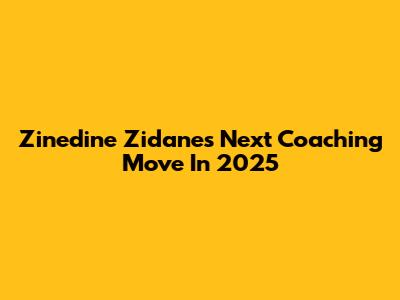 Zinedine Zidane's Next Coaching Move In 2025