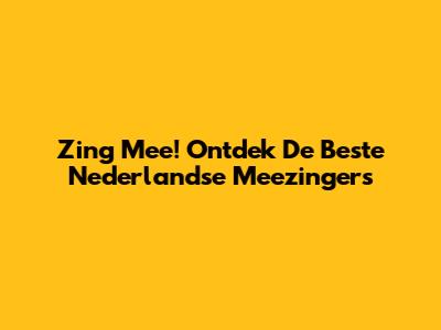 Zing Mee! Ontdek De Beste Nederlandse Meezingers