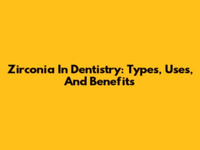 Zirconia In Dentistry: Types, Uses, And Benefits