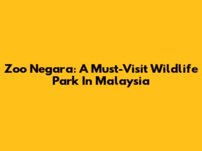 Zoo Negara: A Must-Visit Wildlife Park In Malaysia