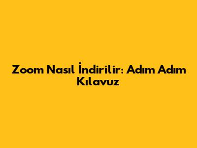 Zoom Nasıl İndirilir: Adım Adım Kılavuz
