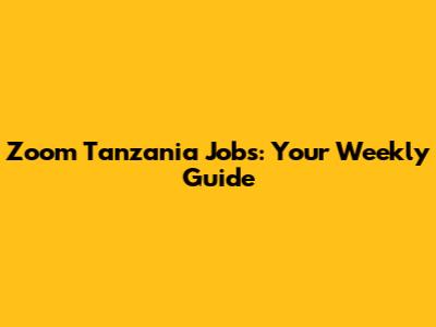 Zoom Tanzania Jobs: Your Weekly Guide