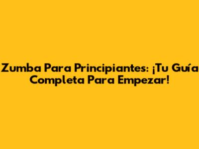 Zumba Para Principiantes: ¡Tu Guía Completa Para Empezar!