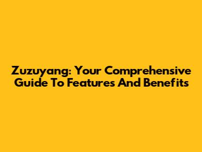 Zuzuyang: Your Comprehensive Guide To Features And Benefits