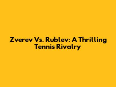 Zverev Vs. Rublev: A Thrilling Tennis Rivalry